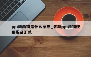 ppi类药物是什么意思_各类ppi药物使用指证汇总