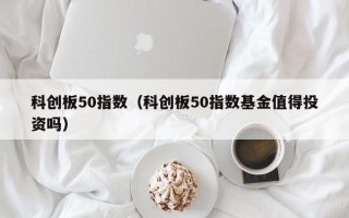 科创板50指数（科创板50指数基金值得投资吗）