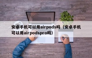 安卓手机可以用airpods吗（安卓手机可以用airpodspro吗）