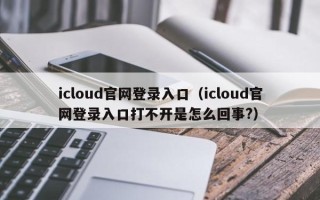 icloud官网登录入口（icloud官网登录入口打不开是怎么回事?）