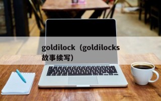 goldilock（goldilocks故事续写）