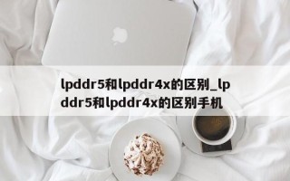 lpddr5和lpddr4x的区别_lpddr5和lpddr4x的区别手机