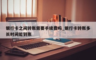 银行卡之间转账需要手续费吗_银行卡转账多长时间能到账