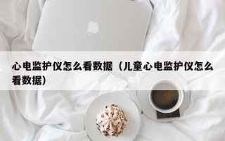 心电监护仪怎么看数据（儿童心电监护仪怎么看数据）