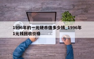 1996年的一元硬币值多少钱_1996年1元钱回收价格