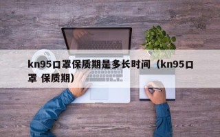 kn95口罩保质期是多长时间（kn95口罩 保质期）