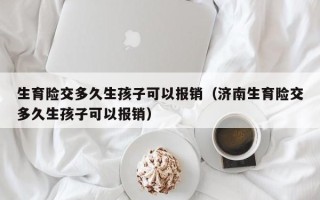 生育险交多久生孩子可以报销（济南生育险交多久生孩子可以报销）