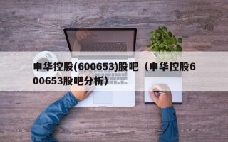 申华控股(600653)股吧（申华控股600653股吧分析）