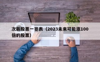 次新股票一览表（2023未来可能涨100倍的股票）