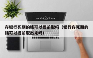 存银行死期的钱可以提前取吗（银行存死期的钱可以提前取出来吗）