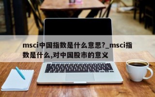 msci中国指数是什么意思?_msci指数是什么,对中国股市的意义