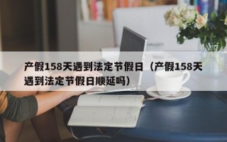 产假158天遇到法定节假日（产假158天遇到法定节假日顺延吗）