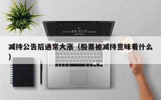 减持公告后通常大涨（股票被减持意味着什么）