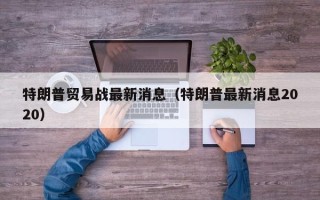 特朗普贸易战最新消息（特朗普最新消息2020）