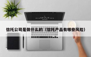 信托公司是做什么的（信托产品有哪些风险）