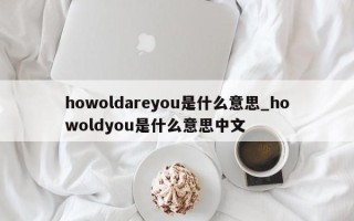 howoldareyou是什么意思_howoldyou是什么意思中文