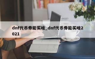 dnf代币券能买啥_dnf代币券能买啥2021