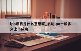 ipo项目是什么意思呢_启动ipo一般多久上市成功