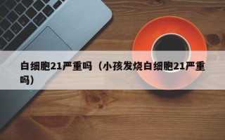 白细胞21严重吗（小孩发烧白细胞21严重吗）