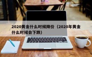 2020黄金什么时候降价（2020年黄金什么时候会下跌）