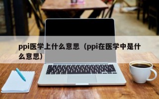 ppi医学上什么意思（ppi在医学中是什么意思）