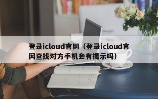 登录icloud官网（登录icloud官网查找对方手机会有提示吗）