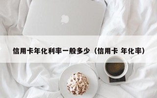 信用卡年化利率一般多少（信用卡 年化率）