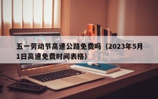 五一劳动节高速公路免费吗（2023年5月1日高速免费时间表格）