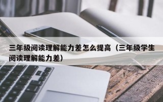 三年级阅读理解能力差怎么提高（三年级学生阅读理解能力差）