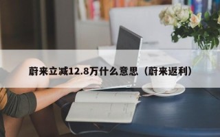 蔚来立减12.8万什么意思（蔚来返利）