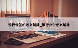 银行卡签约怎么解除_银行止付怎么解除