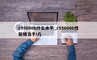 r55600h什么水平_r55600h性能相当于i几