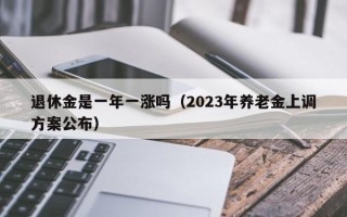 退休金是一年一涨吗（2023年养老金上调方案公布）