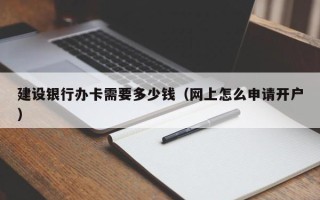 建设银行办卡需要多少钱（网上怎么申请开户）