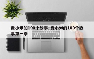 麦小米的100个故事_麦小米的100个故事第一季