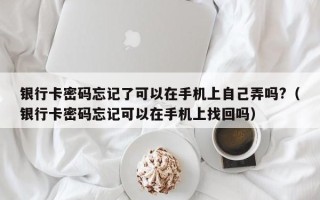 银行卡密码忘记了可以在手机上自己弄吗?（银行卡密码忘记可以在手机上找回吗）