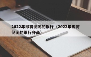 2022年即将倒闭的银行（2022年即将倒闭的银行齐商）