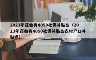 2023年还会有4050社保补贴么（2023年还会有4050社保补贴么农村户口补贴吗）