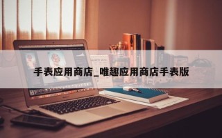 手表应用商店_唯趣应用商店手表版