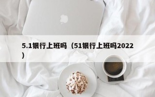 5.1银行上班吗（51银行上班吗2022）