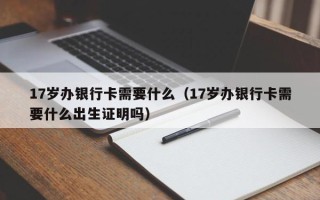 17岁办银行卡需要什么（17岁办银行卡需要什么出生证明吗）