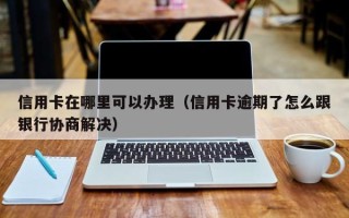 信用卡在哪里可以办理（信用卡逾期了怎么跟银行协商解决）