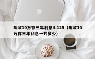 邮政10万存三年利息4.125（邮政10万存三年利息一共多少）