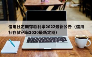 信用社定期存款利率2022最新公告（信用社存款利率2020最新定期）