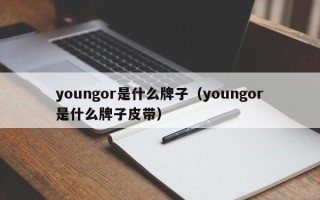 youngor是什么牌子（youngor是什么牌子皮带）