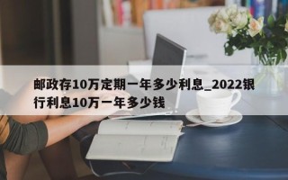 邮政存10万定期一年多少利息_2022银行利息10万一年多少钱