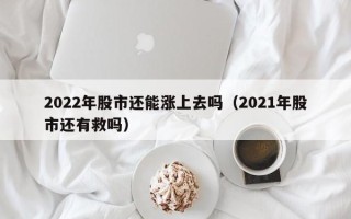 2022年股市还能涨上去吗（2021年股市还有救吗）