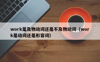 work是及物动词还是不及物动词（work是动词还是形容词）