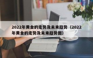 2022年黄金的走势及未来趋势（2022年黄金的走势及未来趋势图）