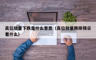 高位放量下跌是什么意思（高位放量跌停预示着什么）